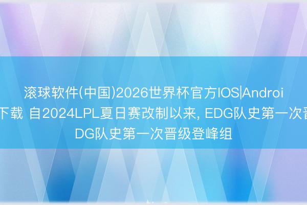 滚球软件(中国)2026世界杯官方IOS|Android手机app下载 自2024LPL夏日赛改制以来， EDG队史第一次晋级登峰组
