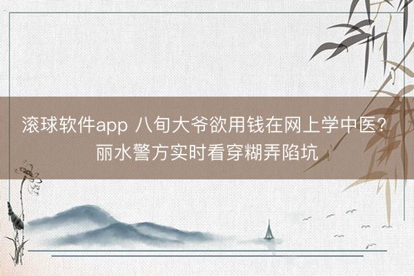 滚球软件app 八旬大爷欲用钱在网上学中医? 丽水警方实时看穿糊弄陷坑