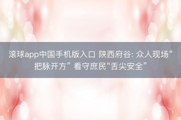 滚球app中国手机版入口 陕西府谷: 众人现场“把脉开方” 看守庶民“舌尖安全”