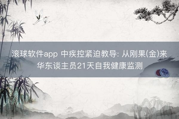 滚球软件app 中疾控紧迫教导: 从刚果(金)来华东谈主员21天自我健康监测