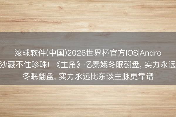 滚球软件(中国)2026世界杯官方IOS|Android手机app下载 黄沙藏不住珍珠! 《主角》忆秦娥冬眠翻盘， 实力永远比东谈主脉更靠谱