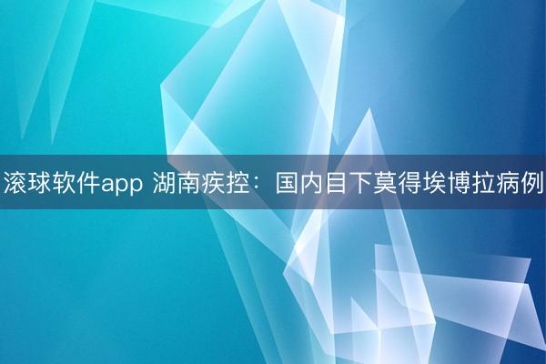 滚球软件app 湖南疾控：国内目下莫得埃博拉病例