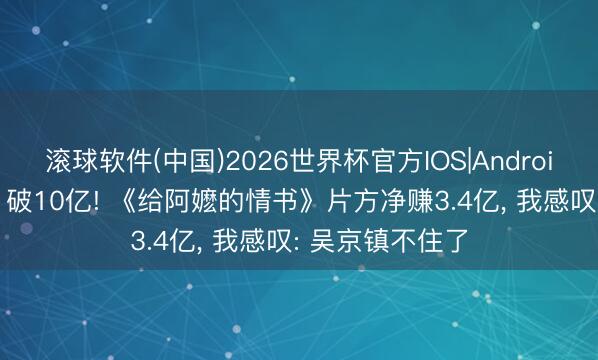 滚球软件(中国)2026世界杯官方IOS|Android手机app下载 破10亿! 《给阿嬷的情书》片方净赚3.4亿， 我感叹: 吴京镇不住了