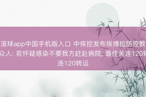 滚球app中国手机版入口 中疾控发布埃博拉防控教导 众人: 若怀疑感染不要我方赶赴病院， 最佳关连120转运