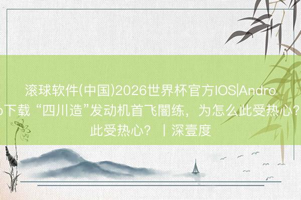 滚球软件(中国)2026世界杯官方IOS|Android手机app下载 “四川造”发动机首飞闇练，为怎么此受热心？丨深壹度