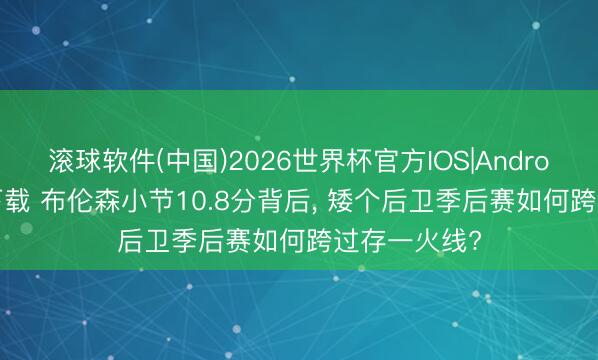 滚球软件(中国)2026世界杯官方IOS|Android手机app下载 布伦森小节10.8分背后， 矮个后卫季后赛如何跨过存一火线?