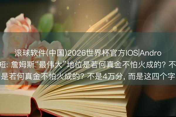 滚球软件(中国)2026世界杯官方IOS|Android手机app下载 内幕揭短: 詹姆斯“最伟大”地位是若何真金不怕火成的? 不是4万分， 而是这四个字