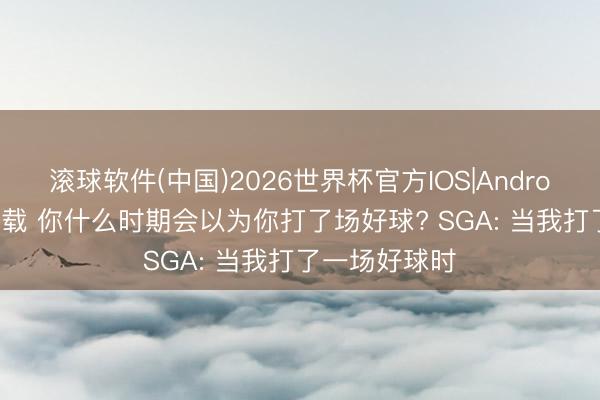 滚球软件(中国)2026世界杯官方IOS|Android手机app下载 你什么时期会以为你打了场好球? SGA: 当我打了一场好球时