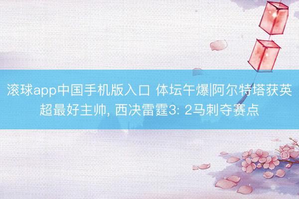 滚球app中国手机版入口 体坛午爆|阿尔特塔获英超最好主帅， 西决雷霆3: 2马刺夺赛点