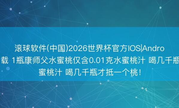 滚球软件(中国)2026世界杯官方IOS|Android手机app下载 1瓶康师父水蜜桃仅含0.01克水蜜桃汁 喝几千瓶才抵一个桃！