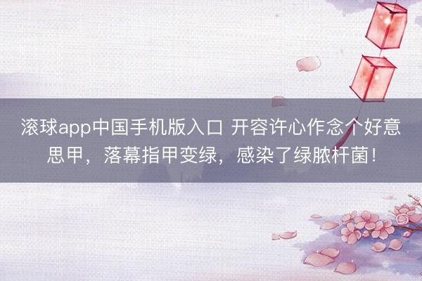 滚球app中国手机版入口 开容许心作念个好意思甲，落幕指甲变绿，感染了绿脓杆菌！
