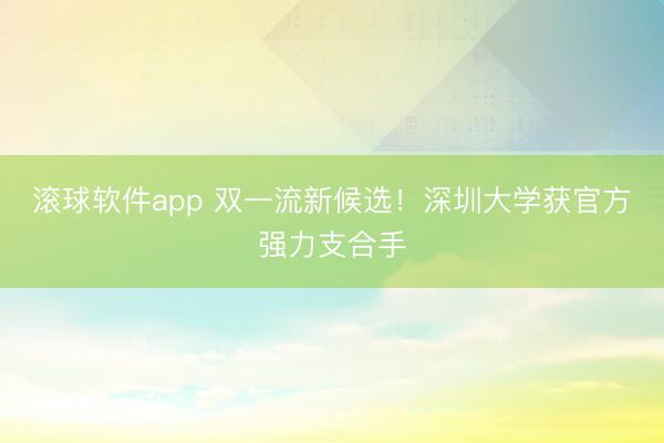 滚球软件app 双一流新候选！深圳大学获官方强力支合手