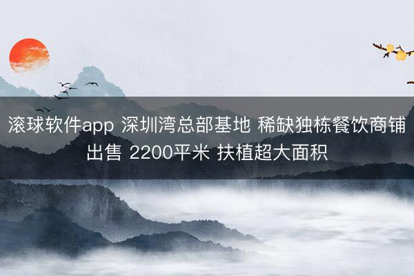 滚球软件app 深圳湾总部基地 稀缺独栋餐饮商铺出售 2200平米 扶植超大面积