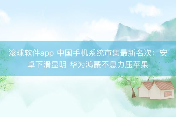 滚球软件app 中国手机系统市集最新名次：安卓下滑显明 华为鸿蒙不息力压苹果