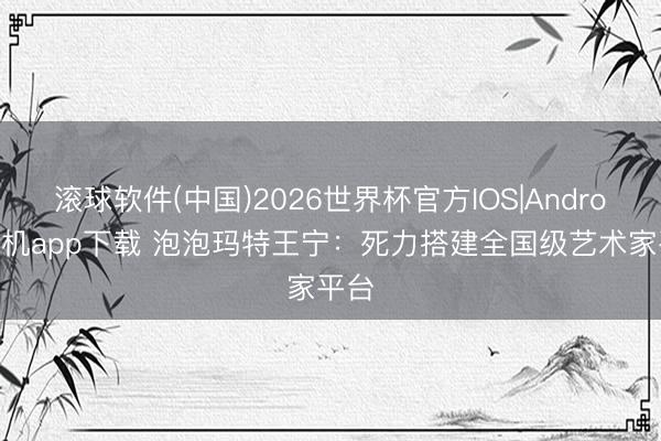 滚球软件(中国)2026世界杯官方IOS|Android手机app下载 泡泡玛特王宁：死力搭建全国级艺术家平台