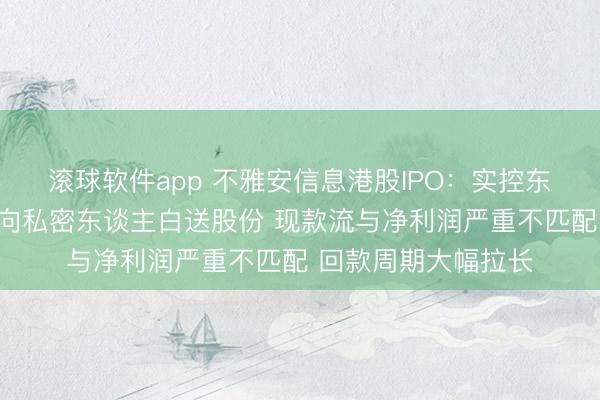 滚球软件app 不雅安信息港股IPO：实控东谈主在递表数月前向私密东谈主白送股份 现款流与净利润严重不匹配 回款周期大幅拉长