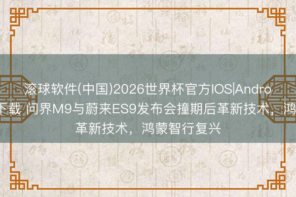 滚球软件(中国)2026世界杯官方IOS|Android手机app下载 问界M9与蔚来ES9发布会撞期后革新技术，鸿蒙智行复兴
