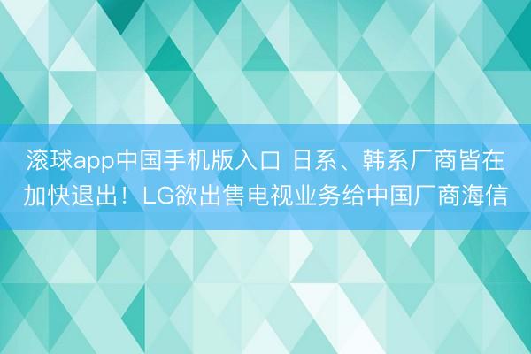 滚球app中国手机版入口 日系、韩系厂商皆在加快退出！LG欲出售电视业务给中国厂商海信