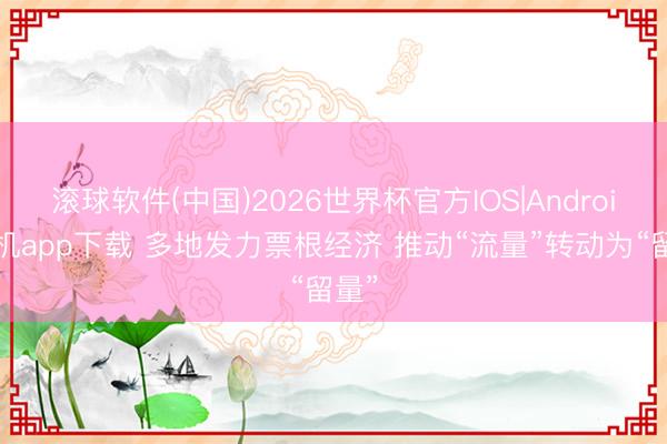 滚球软件(中国)2026世界杯官方IOS|Android手机app下载 多地发力票根经济 推动“流量”转动为“留量”