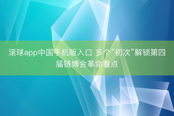 滚球app中国手机版入口 多个“初次”解锁第四届链博会革命看点