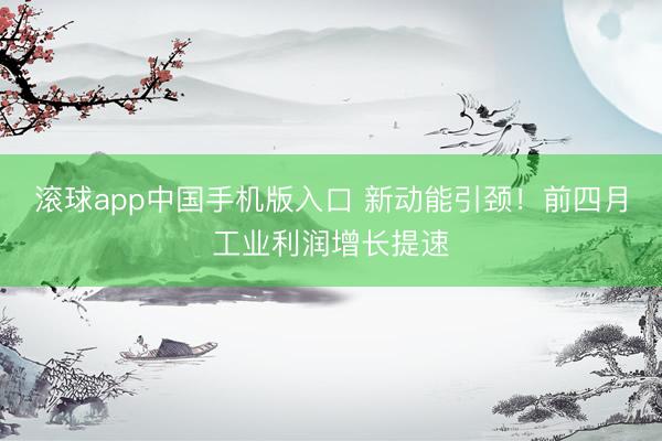 滚球app中国手机版入口 新动能引颈！前四月工业利润增长提速