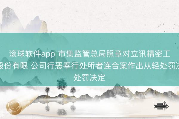 滚球软件app 市集监管总局照章对立讯精密工业股份有限 公司行恶奉行处所者连合案作出从轻处罚决定