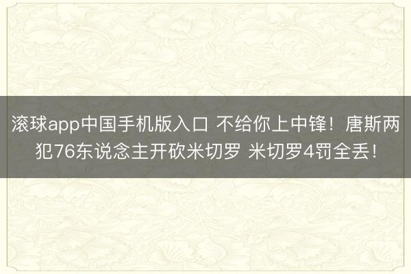 滚球app中国手机版入口 不给你上中锋！唐斯两犯76东说念主开砍米切罗 米切罗4罚全丢！
