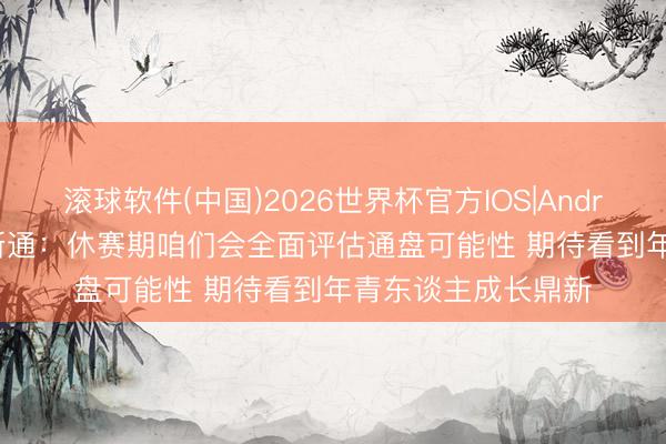 滚球软件(中国)2026世界杯官方IOS|Android手机app下载 斯通：休赛期咱们会全面评估通盘可能性 期待看到年青东谈主成长鼎新