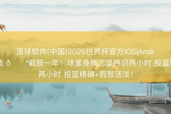 滚球软件(中国)2026世界杯官方IOS|Android手机app下载 💪截肢一年！球爹身残志坚熟识两小时 投篮精确+假肢活泼！