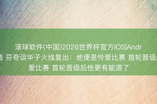 滚球软件(中国)2026世界杯官方IOS|Android手机app下载 芬奇谈华子火线复出：他便是怜爱比赛 首轮晋级后他更有能源了