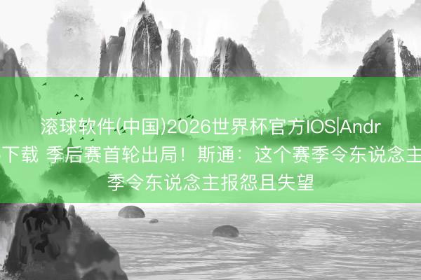 滚球软件(中国)2026世界杯官方IOS|Android手机app下载 季后赛首轮出局！斯通：这个赛季令东说念主报怨且失望