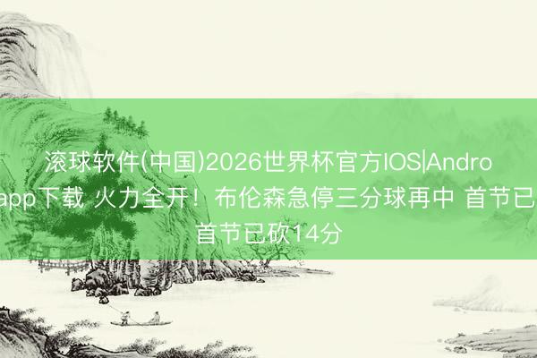 滚球软件(中国)2026世界杯官方IOS|Android手机app下载 火力全开！布伦森急停三分球再中 首节已砍14分
