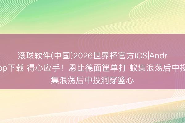滚球软件(中国)2026世界杯官方IOS|Android手机app下载 得心应手！恩比德面筐单打 蚁集浪荡后中投洞穿篮心