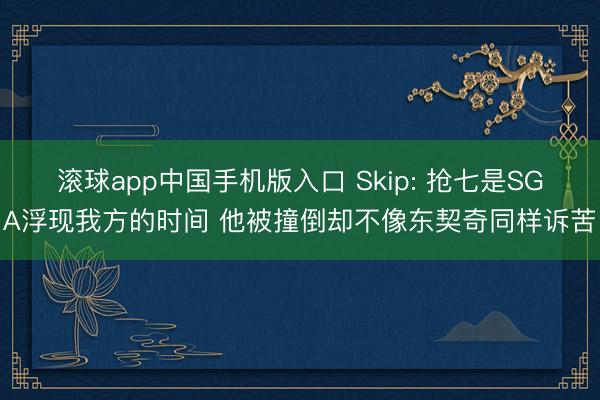 滚球app中国手机版入口 Skip: 抢七是SGA浮现我方的时间 他被撞倒却不像东契奇同样诉苦
