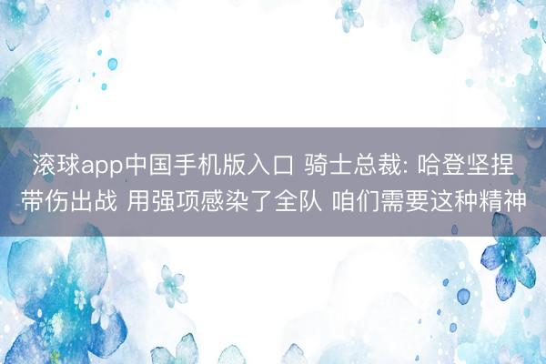 滚球app中国手机版入口 骑士总裁: 哈登坚捏带伤出战 用强项感染了全队 咱们需要这种精神