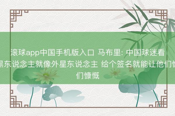 滚球app中国手机版入口 马布里: 中国球迷看到黑东说念主就像外星东说念主 给个签名就能让他们慷慨