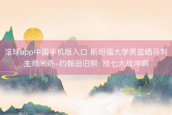滚球app中国手机版入口 斯坦福大学男篮晒马刺主帅米奇-约翰逊旧照: 抢七大战冲啊
