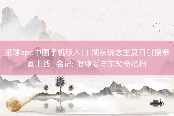 滚球app中国手机版入口 湖东说念主夏日引援策画上线! 名记: 很稳妥与东契奇搭档