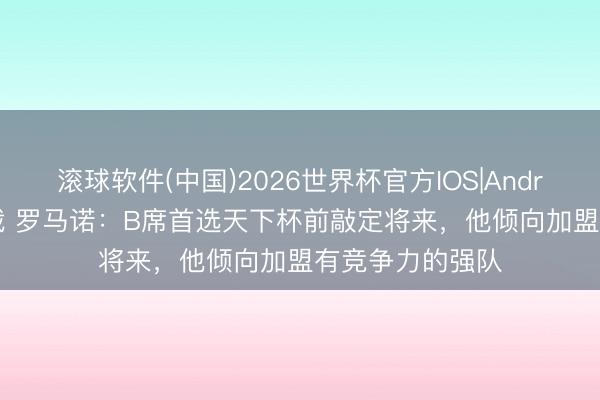 滚球软件(中国)2026世界杯官方IOS|Android手机app下载 罗马诺：B席首选天下杯前敲定将来，他倾向加盟有竞争力的强队