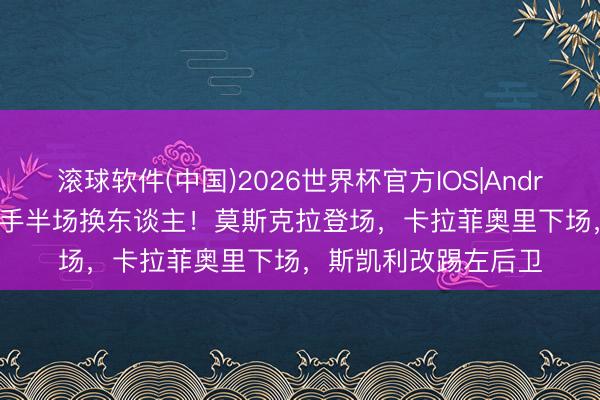 滚球软件(中国)2026世界杯官方IOS|Android手机app下载 枪手半场换东谈主！莫斯克拉登场，卡拉菲奥里下场，斯凯利改踢左后卫