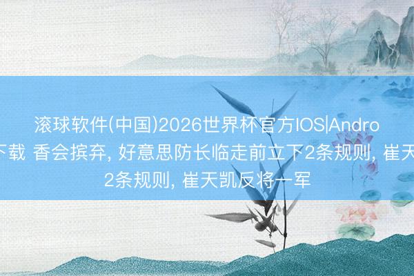 滚球软件(中国)2026世界杯官方IOS|Android手机app下载 香会摈弃， 好意思防长临走前立下2条规则， 崔天凯反将一军