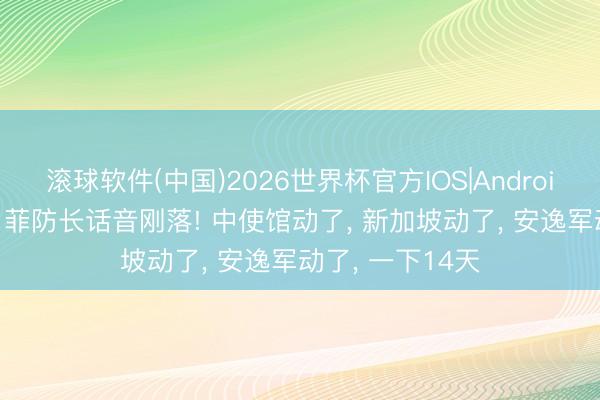 滚球软件(中国)2026世界杯官方IOS|Android手机app下载 菲防长话音刚落! 中使馆动了， 新加坡动了， 安逸军动了， 一下14天