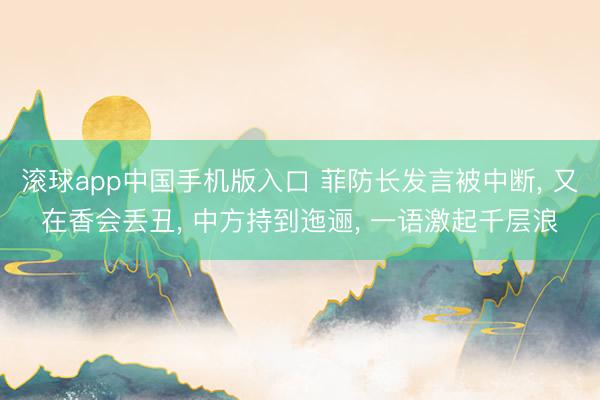 滚球app中国手机版入口 菲防长发言被中断， 又在香会丢丑， 中方持到迤逦， 一语激起千层浪