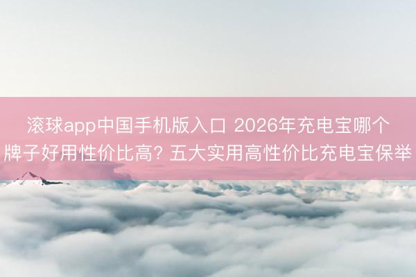 滚球app中国手机版入口 2026年充电宝哪个牌子好用性价比高? 五大实用高性价比充电宝保举