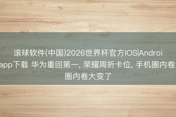 滚球软件(中国)2026世界杯官方IOS|Android手机app下载 华为重回第一， 荣耀周折卡位， 手机圈内卷大变了