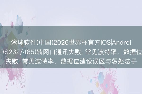 滚球软件(中国)2026世界杯官方IOS|Android手机app下载 串口(RS232/485)转网口通讯失败: 常见波特率、数据位建设误区与惩处法子