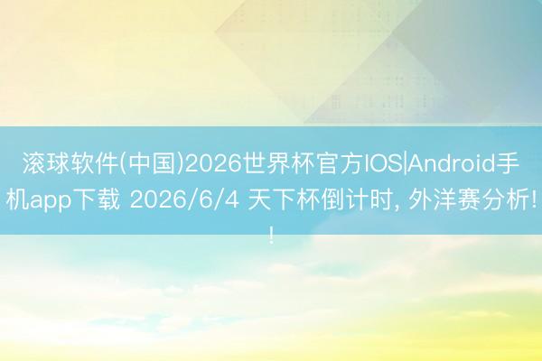 滚球软件(中国)2026世界杯官方IOS|Android手机app下载 2026/6/4 天下杯倒计时， 外洋赛分析!