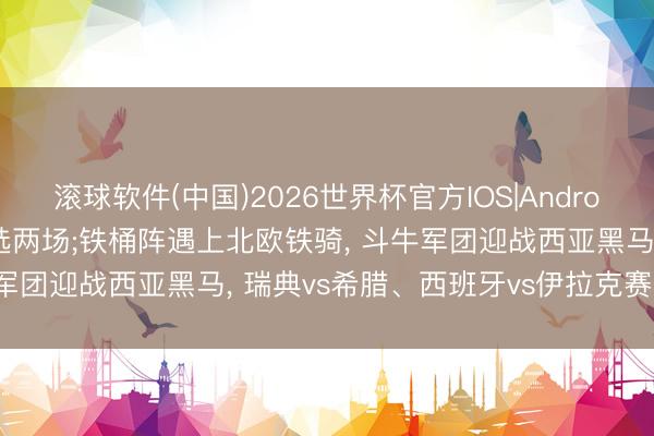 滚球软件(中国)2026世界杯官方IOS|Android手机app下载 周四精选两场;铁桶阵遇上北欧铁骑， 斗牛军团迎战西亚黑马， 瑞典vs希腊、西班牙vs伊拉克赛预先瞻