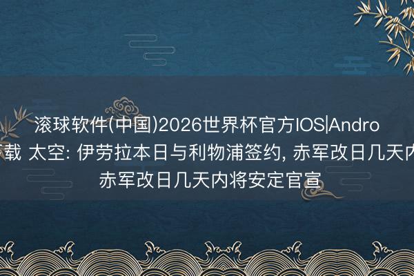 滚球软件(中国)2026世界杯官方IOS|Android手机app下载 太空: 伊劳拉本日与利物浦签约， 赤军改日几天内将安定官宣