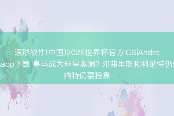 滚球软件(中国)2026世界杯官方IOS|Android手机app下载 皇马成为球星黑洞? 邓弗里斯和科纳特仍要投靠